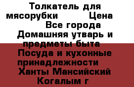 Толкатель для мясорубки BRAUN › Цена ­ 600 - Все города Домашняя утварь и предметы быта » Посуда и кухонные принадлежности   . Ханты-Мансийский,Когалым г.